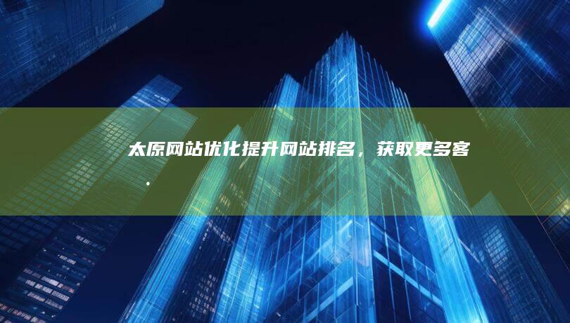 太原网站优化：提升网站排名，获取更多客户