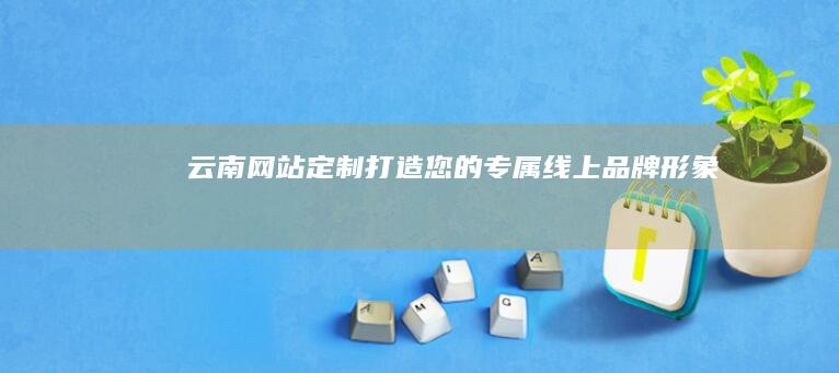 云南网站定制：打造您的专属线上品牌形象