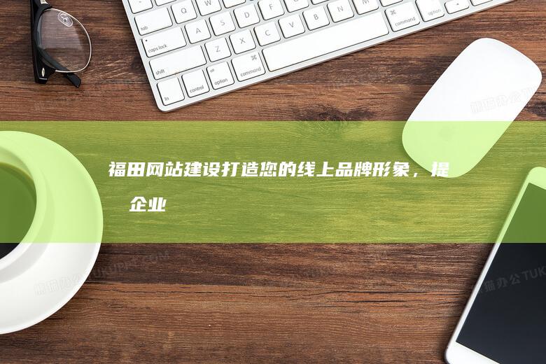 福田网站建设：打造您的线上品牌形象，提升企业竞争力