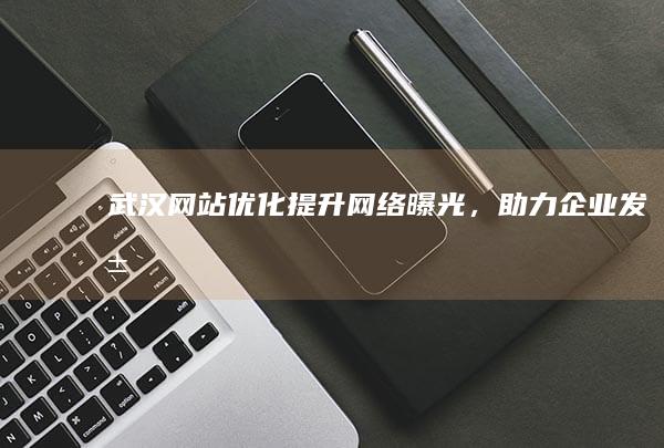 武汉网站优化：提升网络曝光，助力企业发展