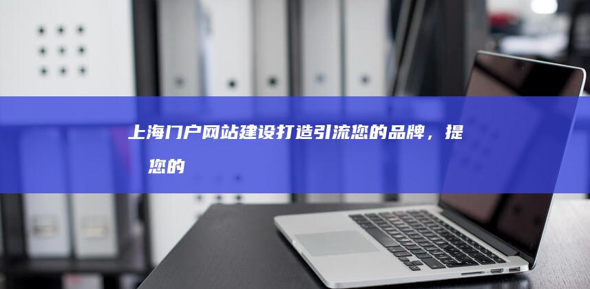上海门户网站建设：打造引流您的品牌，提升您的业务