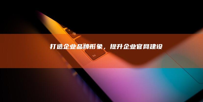 打造企业品牌形象，提升企业官网建设