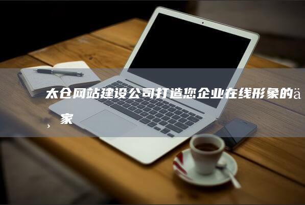 太仓网站建设公司 - 打造您企业在线形象的专家