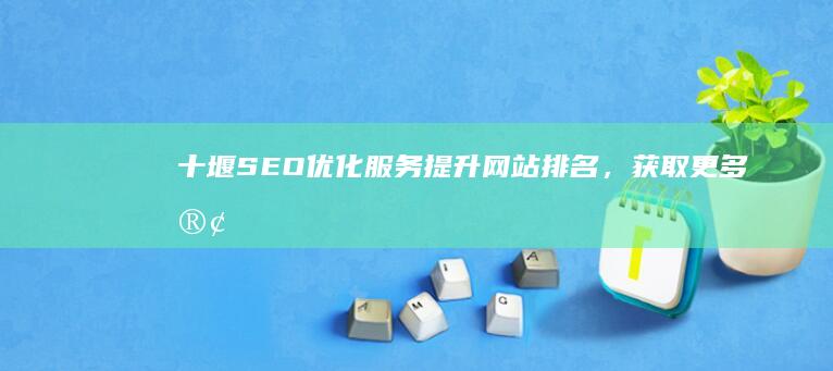 十堰SEO优化服务：提升网站排名，获取更多客户