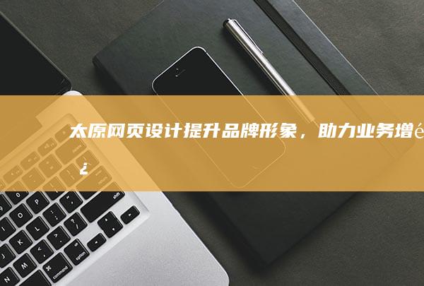太原网页设计：提升品牌形象，助力业务增长