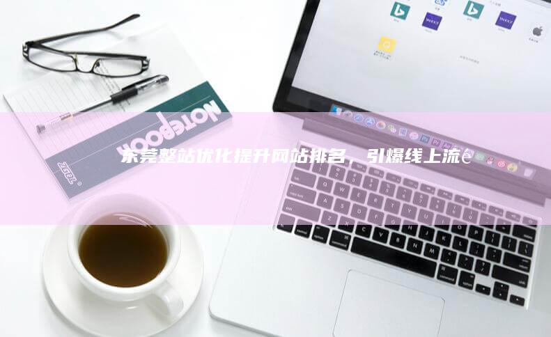 东莞整站优化：提升网站排名，引爆线上流量