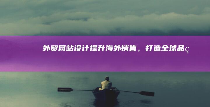 外贸网站设计：提升海外销售，打造全球品牌