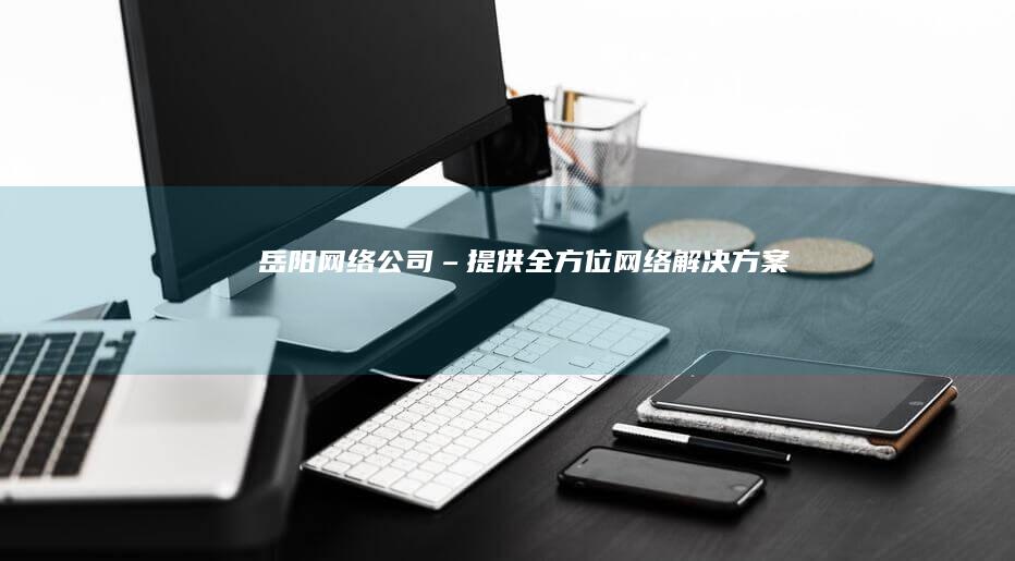 岳阳网络公司 – 提供全方位网络解决方案