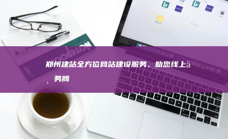 郑州建站：全方位网站建设服务，助您线上业务腾飞