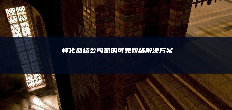 怀化网络公司 - 您的可靠网络解决方案