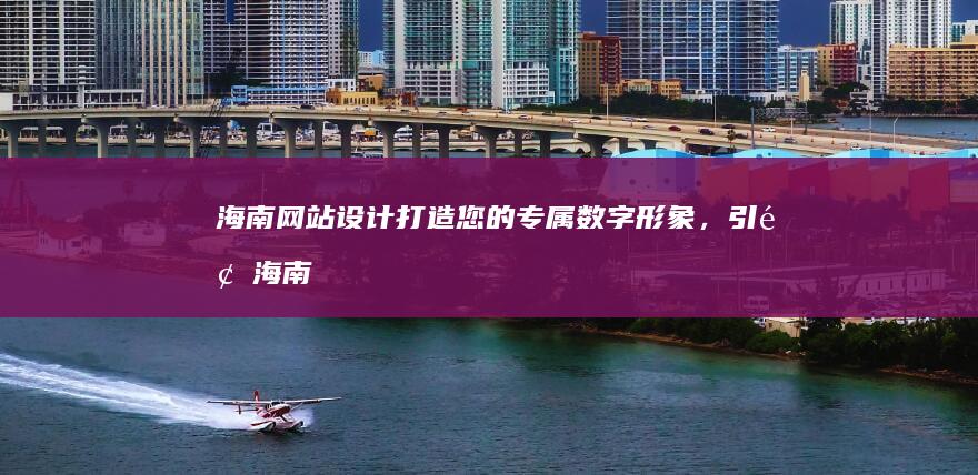 海南网站设计：打造您的专属数字形象，引领海南业务腾飞