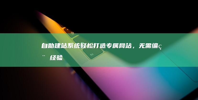 自助建站系统：轻松打造专属网站，无需编程经验！