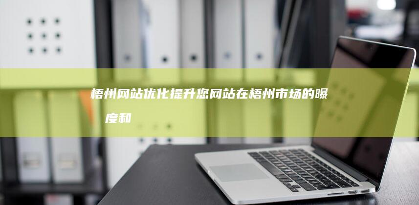 梧州网站优化：提升您网站在梧州市场的曝光度和转化率