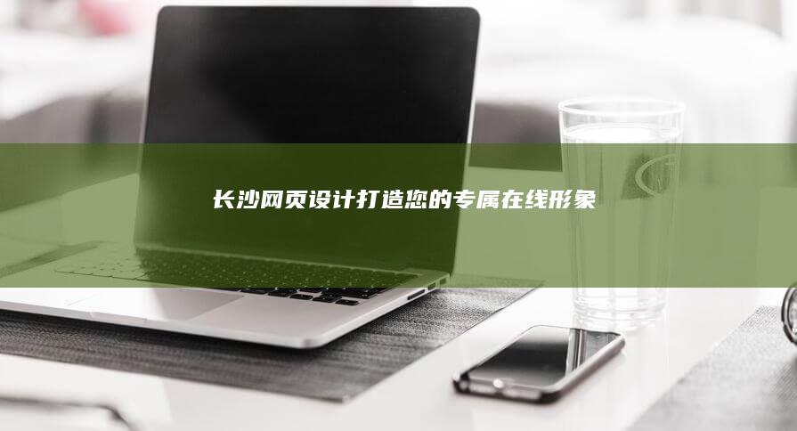 长沙网页设计：打造您的专属在线形象