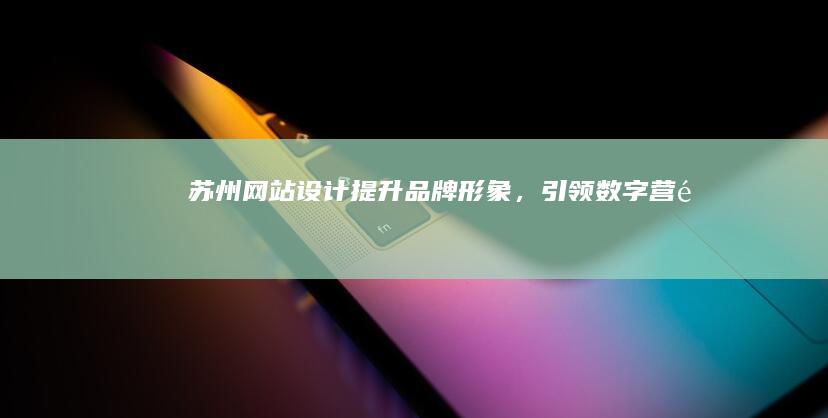苏州网站设计：提升品牌形象，引领数字营销