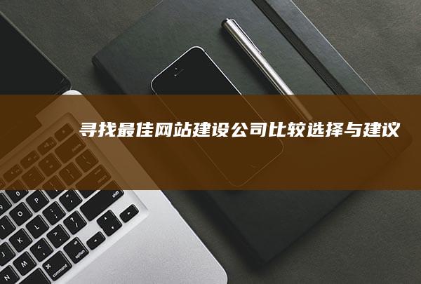寻找最佳网站建设公司：比较、选择与建议