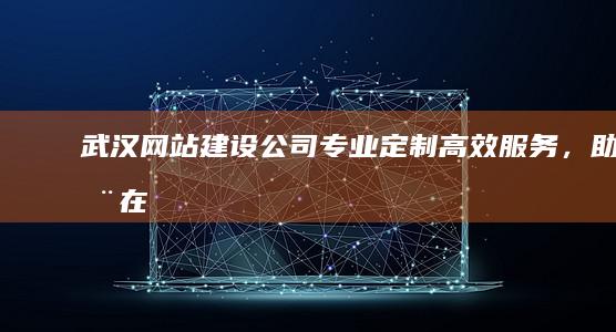 武汉网站建设公司 - 专业定制、高效服务，助您在互联网时代脱颖而出