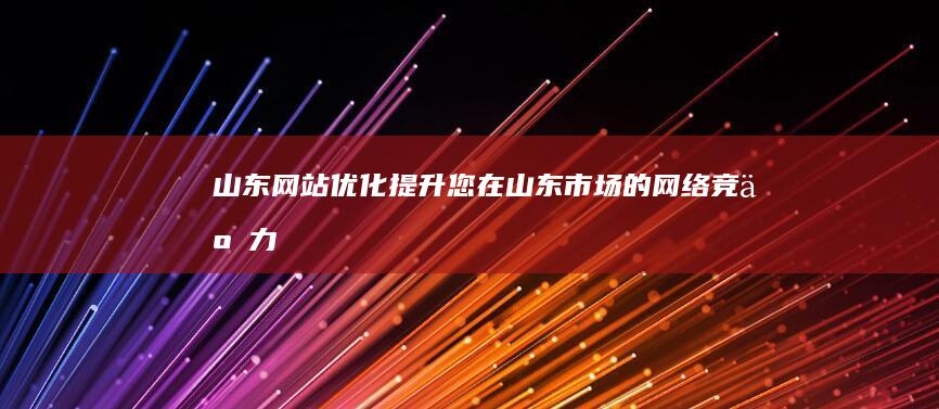 山东网站优化：提升您在山东市场的网络竞争力