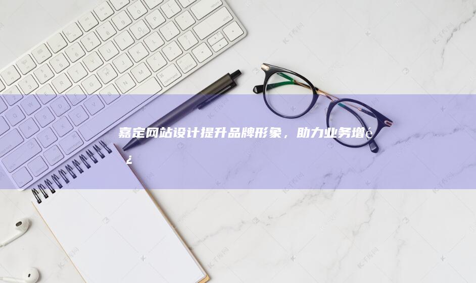 嘉定网站设计：提升品牌形象，助力业务增长