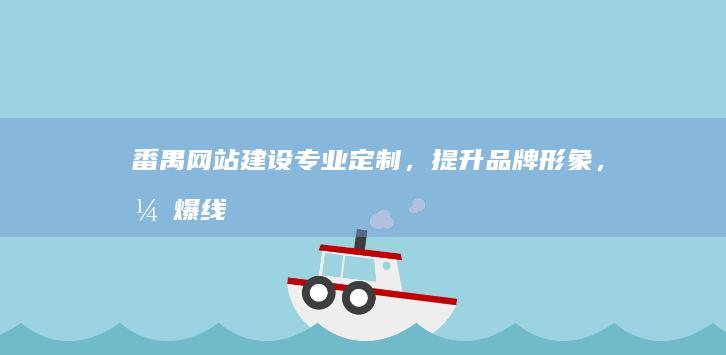 番禺网站建设：专业定制，提升品牌形象，引爆线上商机