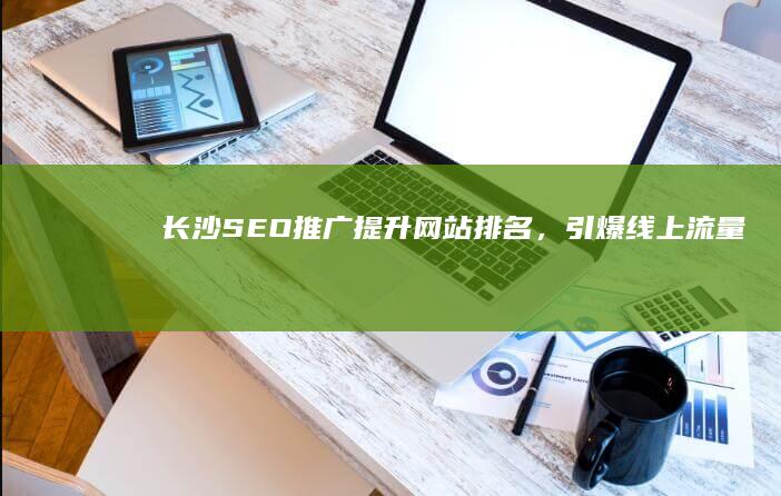 长沙SEO推广：提升网站排名，引爆线上流量