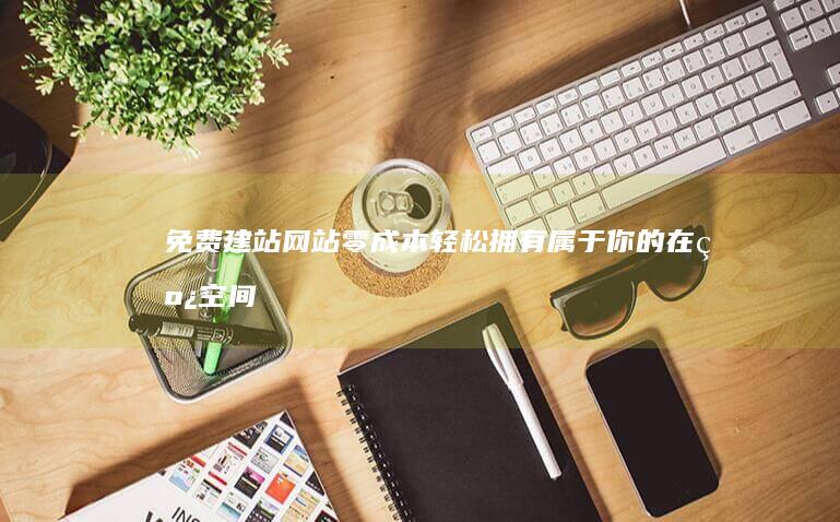 免费建站网站：零成本轻松拥有属于你的在线空间