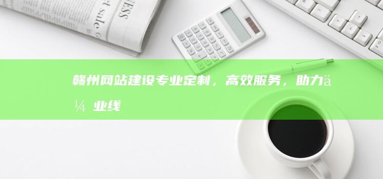赣州网站建设：专业定制，高效服务，助力企业线上发展