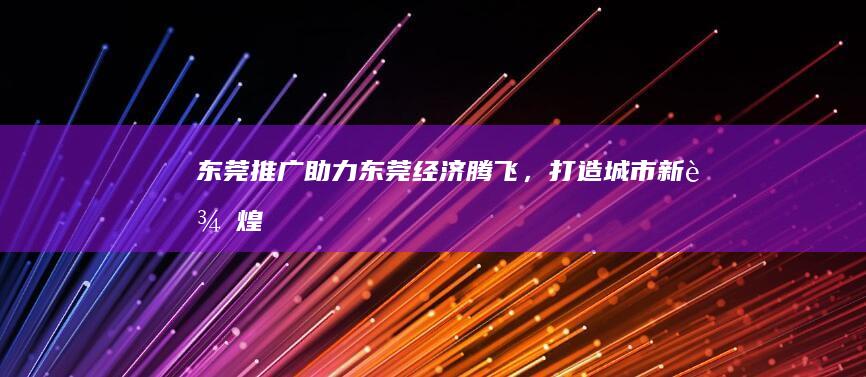 东莞推广：助力东莞经济腾飞，打造城市新辉煌