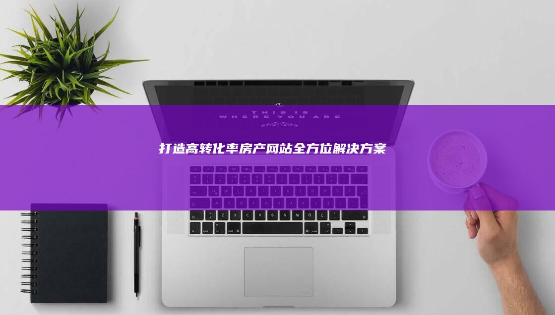 打造高转化率房产网站：全方位解决方案