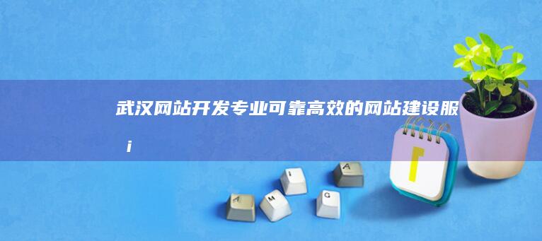 武汉网站开发：专业、可靠、高效的网站建设服务