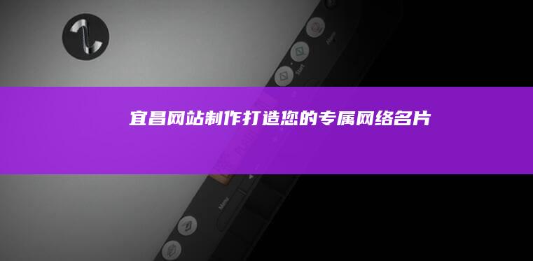 宜昌网站制作：打造您的专属网络名片