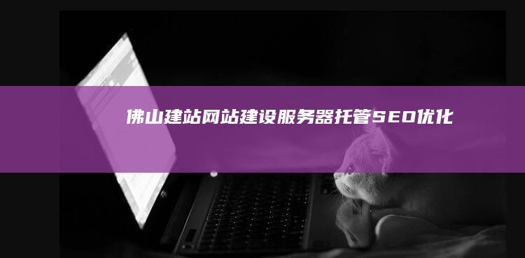 佛山建站：网站建设、服务器托管、SEO优化、网络营销全方位解决方案