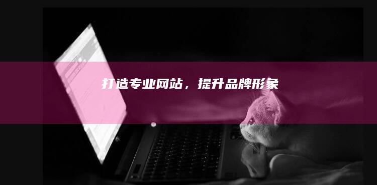 打造专业网站，提升品牌形象