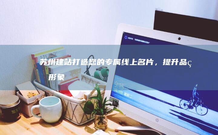苏州建站：打造您的专属线上名片，提升品牌形象与业绩