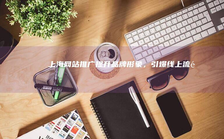 上海网站推广:提升品牌形象,引爆线上流量