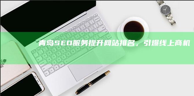 青岛SEO服务：提升网站排名，引爆线上商机