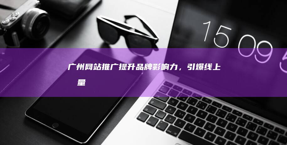 广州网站推广：提升品牌影响力，引爆线上流量