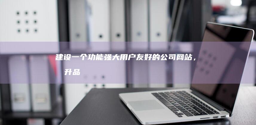 建设一个功能强大、用户友好的公司网站，提升品牌形象，拓展业务机会