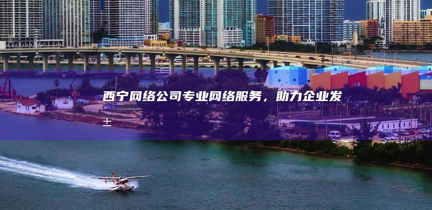 西宁网络公司 - 专业网络服务，助力企业发展