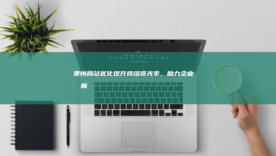 贵州网站优化：提升网络曝光率，助力企业发展