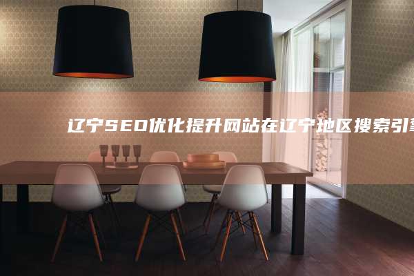 辽宁SEO优化：提升网站在辽宁地区搜索引擎排名，获得更多客户