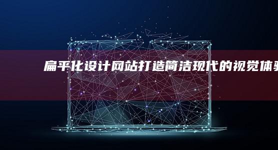 扁平化设计网站：打造简洁、现代的视觉体验