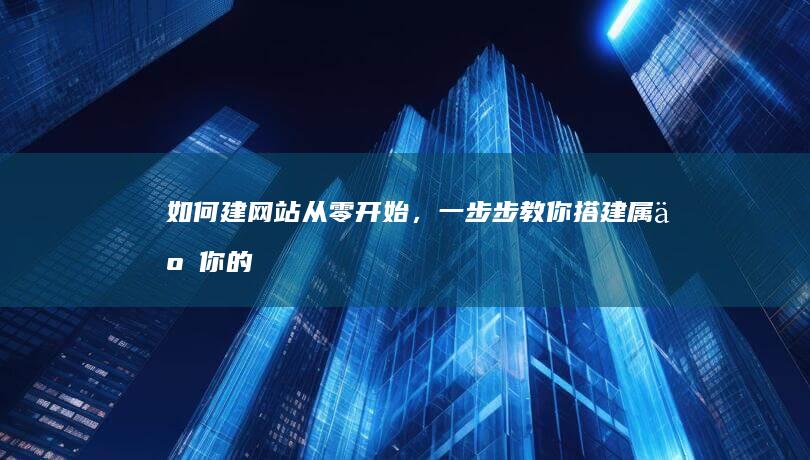 如何建网站：从零开始，一步步教你搭建属于你的网站