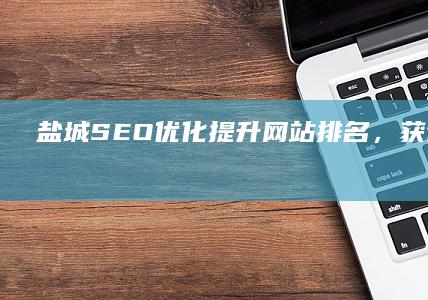 盐城SEO优化：提升网站排名，获得更多客户