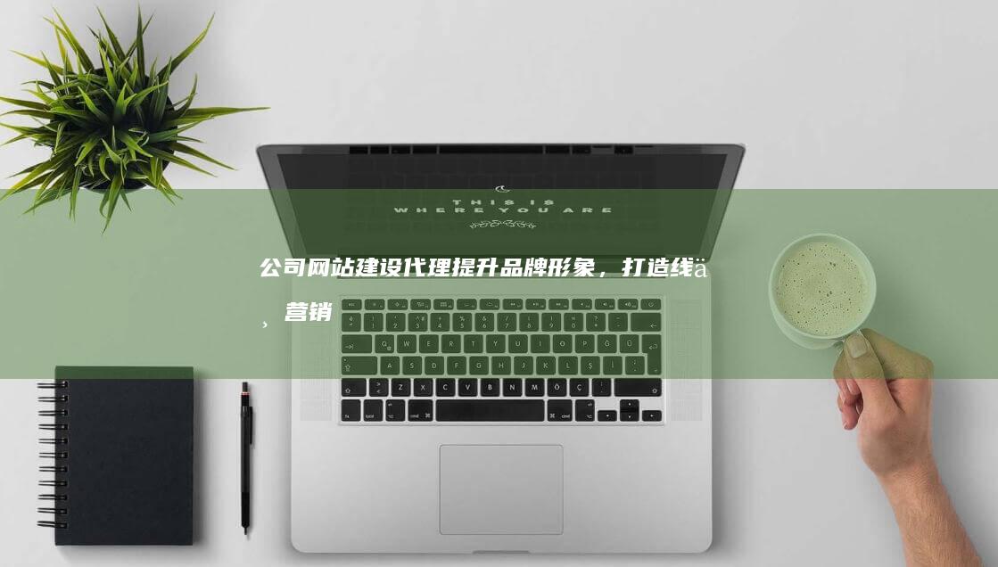 公司网站建设代理 - 提升品牌形象，打造线上营销新优势