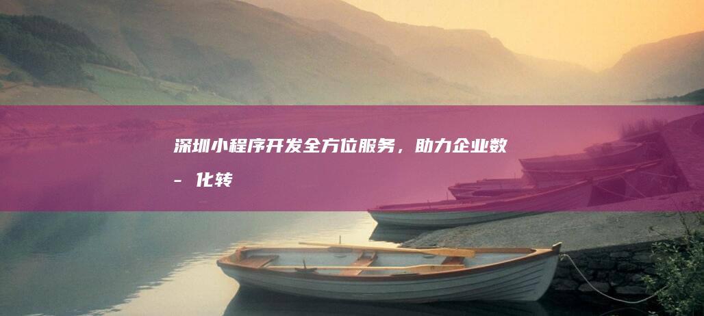 深圳小程序开发：全方位服务，助力企业数字化转型
