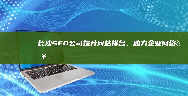长沙SEO公司：提升网站排名，助力企业网络营销