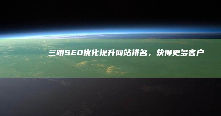 三明SEO优化：提升网站排名，获得更多客户