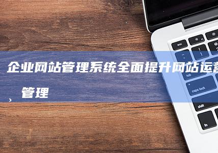 企业网站管理系统：全面提升网站运营效率与管理