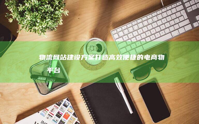 物流网站建设方案：打造高效便捷的电商物流平台